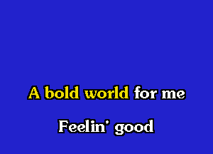 A bold world for me

F eelin' good