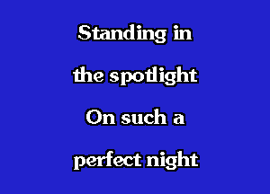 Standing in

the spotlight

On such a

perfect night