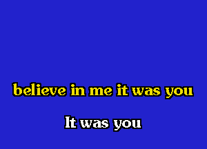 believe in me it was you

It was you