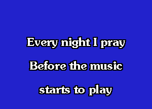 Every night I pray

Before the music

starts to play