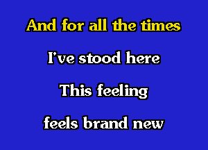 And for all the times
I've stood here
This feeling

feels brand new