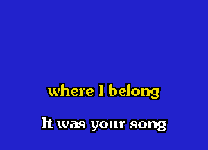 where I belong

It was your song