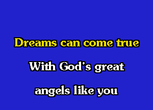 Dreams can come true

With God's great

angels like you