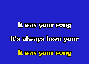 It was your song

It's always been your

It was your song