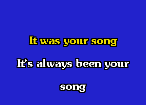 It was your song

It's always been your

song