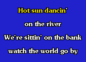 Hot sun dancin'
on the river

We're sittin' on the bank

watch the world go by