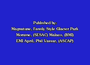 Published bgn
Magmtune, Family Style Glacier Park
Moraine, (SESAC) Malam. (BM!)
EMI April, Phil Vassar, (ASCAP)