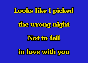 Looks like I picked
the wrong night
Not to fall

in love wiih you