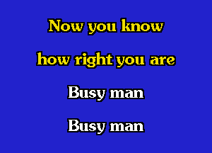Now you lmow

how right you are

Busy man

Busy man