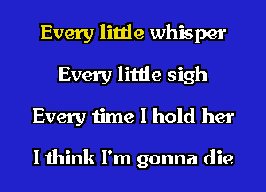 Every little whisper
Every little sigh
Every time I hold her

I think I'm gonna die