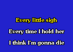 Every little sigh
Every time I hold her

I think I'm gonna die