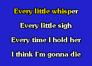 Every little whisper
Every little sigh
Every time I hold her

I think I'm gonna die