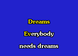 Dreams

Everybody

needs dreams