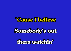 Cause I believe

Somebody's out

there watchin'