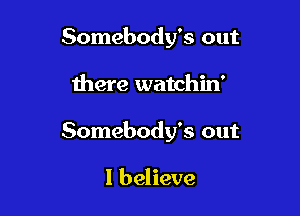 Somebody's out

there watchin'

Somebody's out

I believe