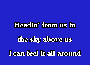 Headin' from us in

1113 sky above us

I can feel it all around I