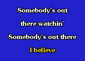 Somebody's out

there watchin'

Somebody's out there

I believe