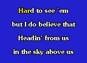 Hard to see Rem
but I do believe that

Headin' from us

in the sky above us