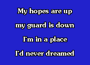 My hopw are up

my guard is down
I'm in a place

I'd never dreamed