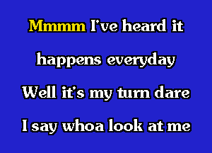 Mmmm I've heard it
happens everyday
Well it's my turn dare

I say whoa look at me