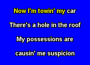 Now Pm towin' my car
There's a hole in the roof

My possessions are

causin' me suspicion