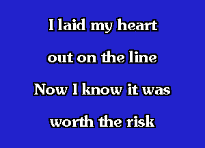 I laid my heart

out on the line

Now I know it was

worth 1he risk