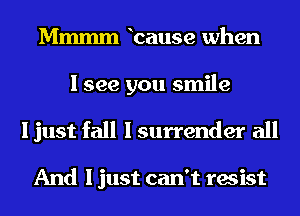 Mmmm Icause when
I see you smile
I just fall I surrender all

And I just can't resist