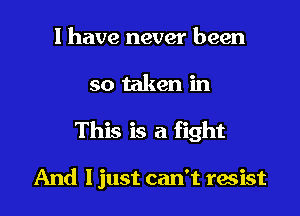 I have never been

so taken in

This is a fight

And I just can't racist