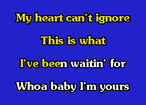 My heart can't ignore
This is what
I've been waitin' for

Whoa baby I'm yours