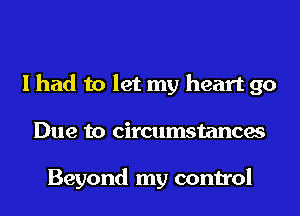 I had to let my heart 90
Due to circumstances

Beyond my control