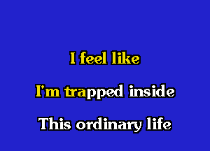 I feel like

I'm trapped inside

This ordinary life