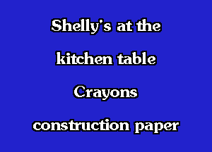 Shelly's at the

kitchen table
Crayons

construction paper