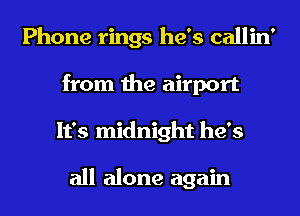 Phone rings he's callin'
from the airport
It's midnight he's

all alone again