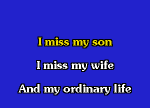 I miss my son

I miss my wife

And my ordinary life