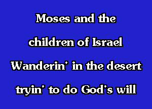 Moses and the
children of Israel
Wanderin' in the desert

tryin' to do God's will