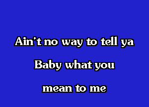 Ain't no way to tell ya

Baby what you

mean to me