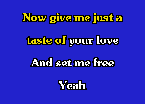 Now give me just a

taste of your love

And set me free

Yeah