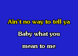 Ain't no way to tell ya

Baby what you

mean to me