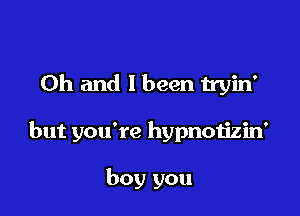 Oh and I been tryin'

but you're hypnotizin'

boy you
