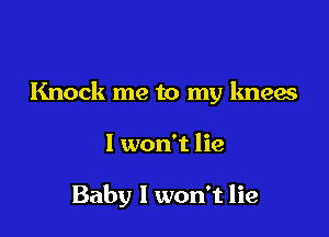 Knock me to my knew

I won't lie

Baby I won't lie