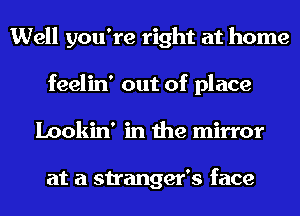 Well you're right at home
feelin' out of place
Lookin' in the mirror

at a stranger's face