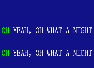 OH YEAH, 0H WHAT A NIGHT

OH YEAH, 0H WHAT A NIGHT