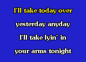 I'll take today over
yesterday anyday

I'll take lyin' in

your arms tonight I