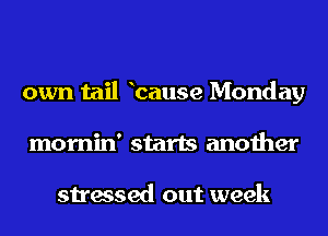 own tail bause Monday
mornin' starts another

stressed out week