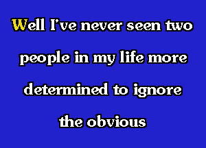 Well I've never seen two
people in my life more
determined to ignore

the obvious