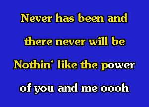 Never has been and
there never will be
Nothin' like the power

of you and me oooh