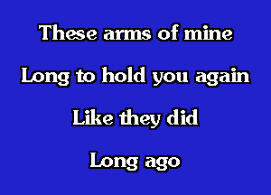 These arms of mine
Long to hold you again
Like they did

Long ago