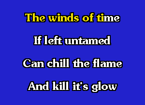 The winds of time
If left untamed
Can chill me flame

And kill it's glow l