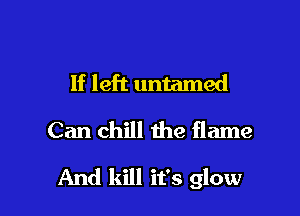 If left untamed
Can chill the flame

And kill it's glow