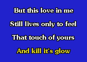 But this love in me
5151! lives only to feel

That touch of yours

And kill it's glow l
